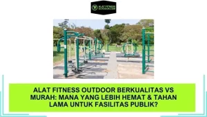 Alat Fitness Outdoor Berkualitas vs Murah Mana yang Lebih Hemat & Tahan Lama untuk Fasilitas Publik
